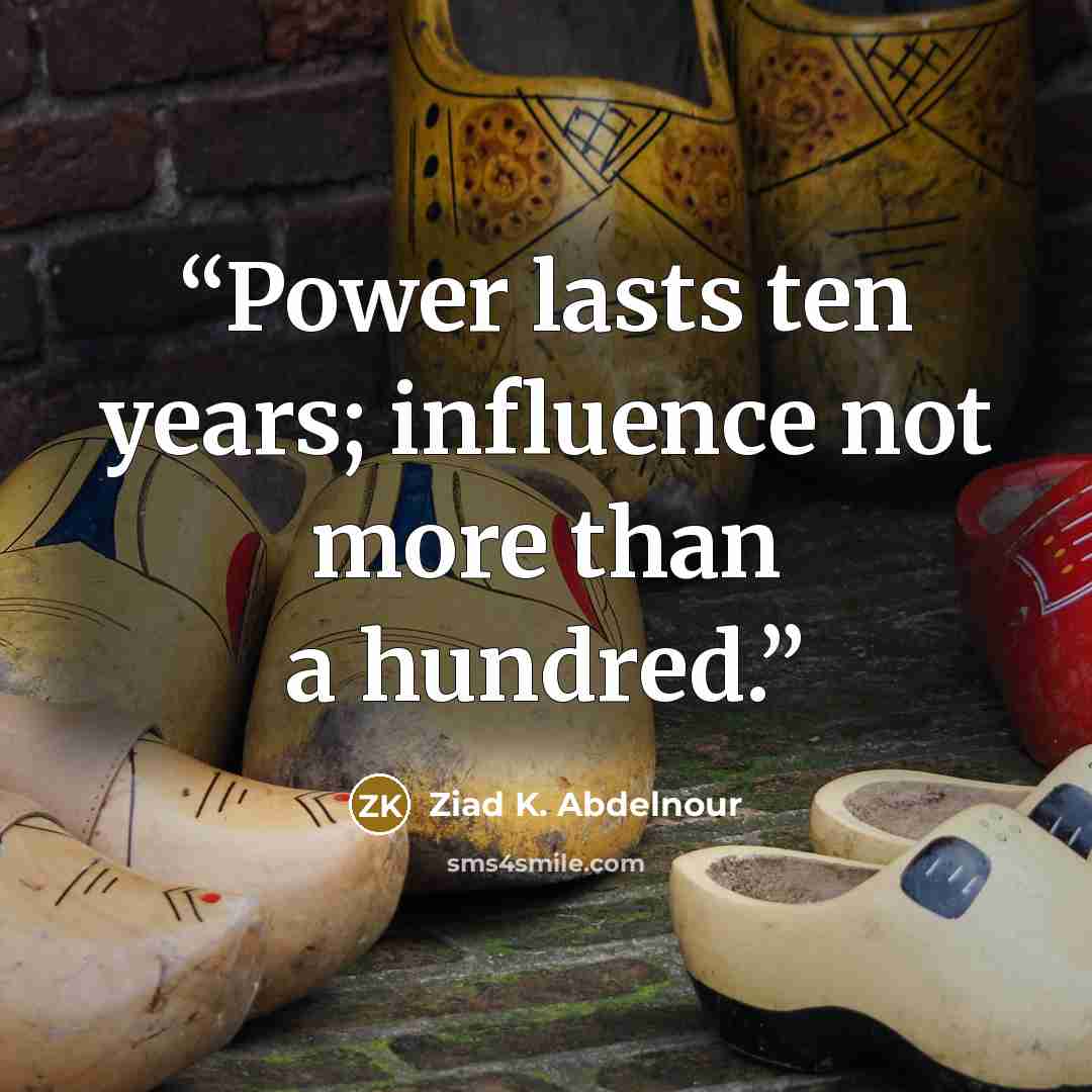 “Power lasts ten years; influence not more than a hundred.” quote by Ziad K. Abdelnour