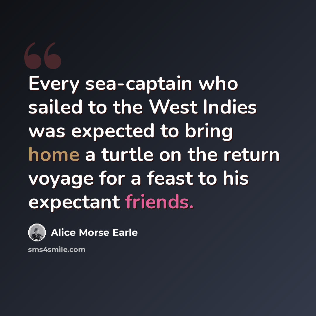 “Every sea-captain who sailed to the West Indies was expected to bring home a turtle on the return voyage for a feast to his expectant friends.” quote by Alice Morse Earle