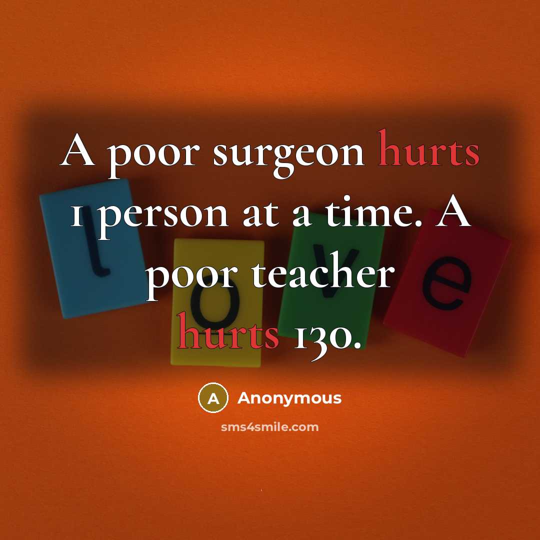 “A poor surgeon hurts 1 person at a time. A poor teacher hurts 130.” quote by Anonymous