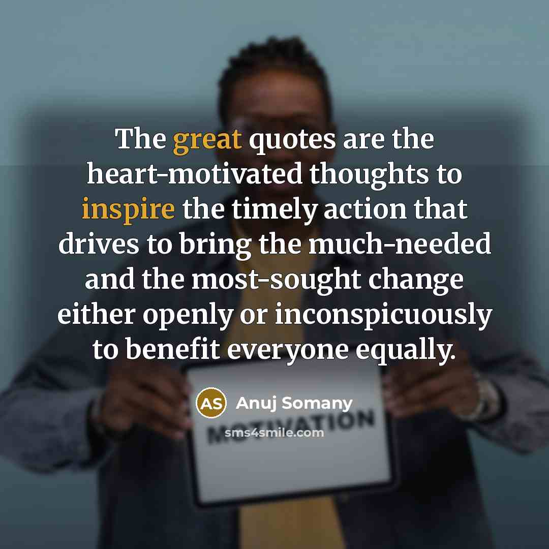 “The great quotes are the heart-motivated thoughts to inspire the timely action that drives to bring the much-needed and the most-sought change either openly or inconspicuously to benefit everyone equally.” quote by Anuj Somany