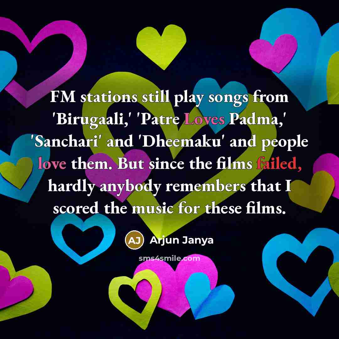 “FM stations still play songs from 'Birugaali,' 'Patre Loves Padma,' 'Sanchari' and 'Dheemaku' and people love them. But since the films failed, hardly anybody remembers that I scored the music for these films.” quote by Arjun Janya