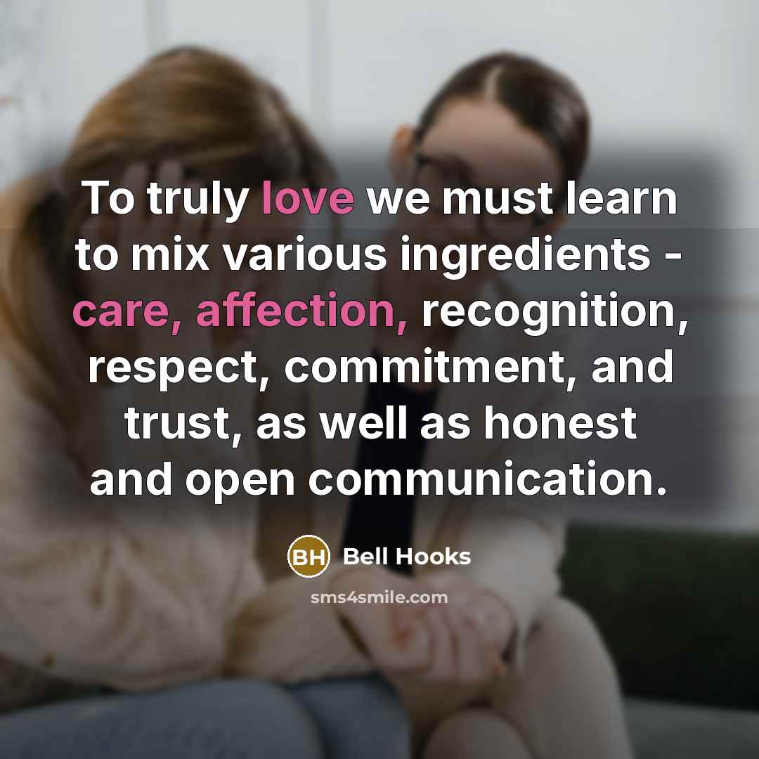 “To truly love we must learn to mix various ingredients - care, affection, recognition, respect, commitment, and trust, as well as honest and open communication.” quote by Bell Hooks