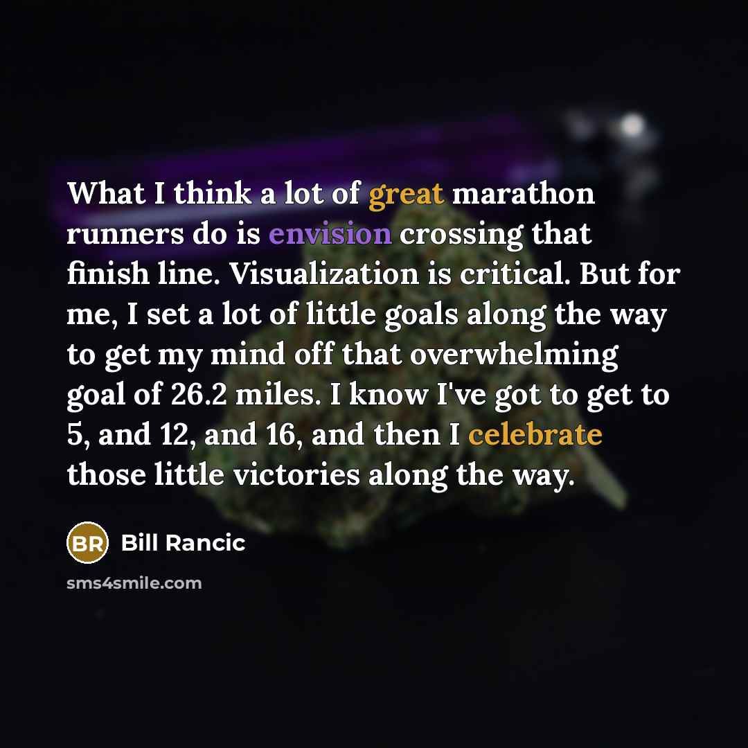 “What I think a lot of great marathon runners do is envision crossing that finish line. Visualization is critical. But for me, I set a lot of little goals along the way to get my mind off that overwhelming goal of 26.2 miles. I know I've got to get to 5, and 12, and 16, and then I celebrate those…” quote by Bill Rancic