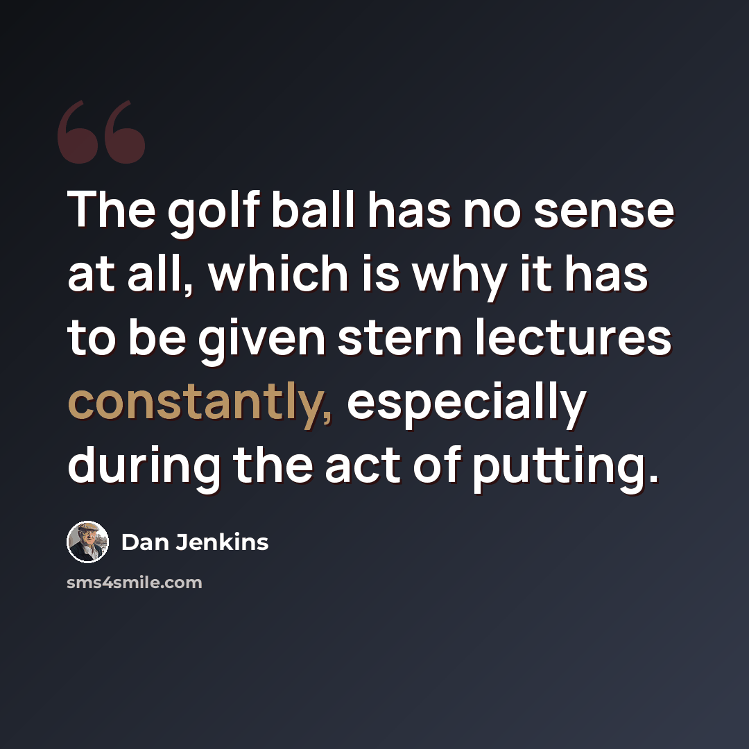 “The golf ball has no sense at all, which is why it has to be given stern lectures constantly, especially during the act of putting.” quote by Dan Jenkins