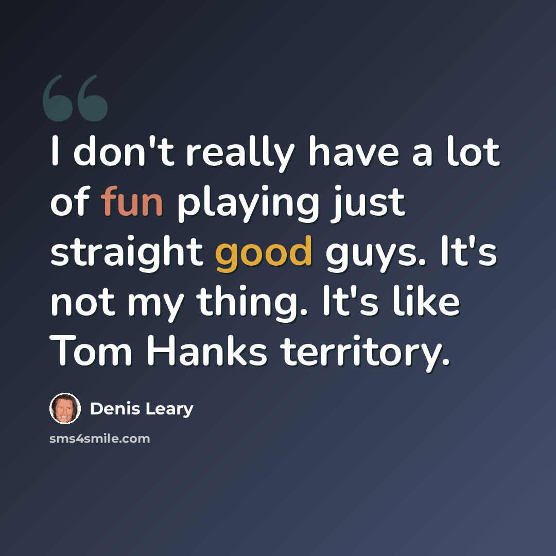 “I don't really have a lot of fun playing just straight good guys. It's not my thing. It's like Tom Hanks territory.” quote by Denis Leary