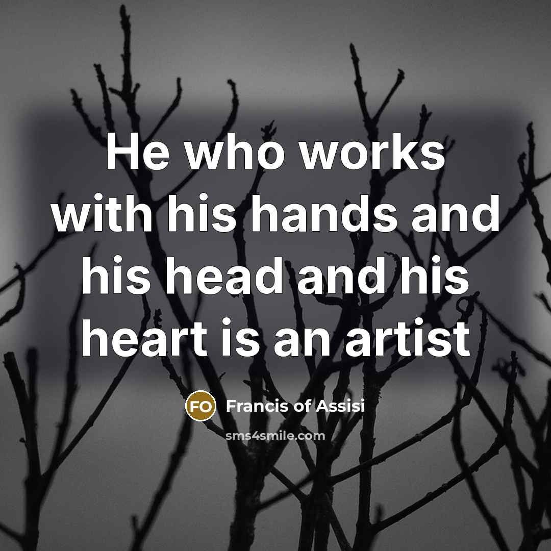 “He who works with his hands and his head and his heart is an artist” quote by Francis of Assisi