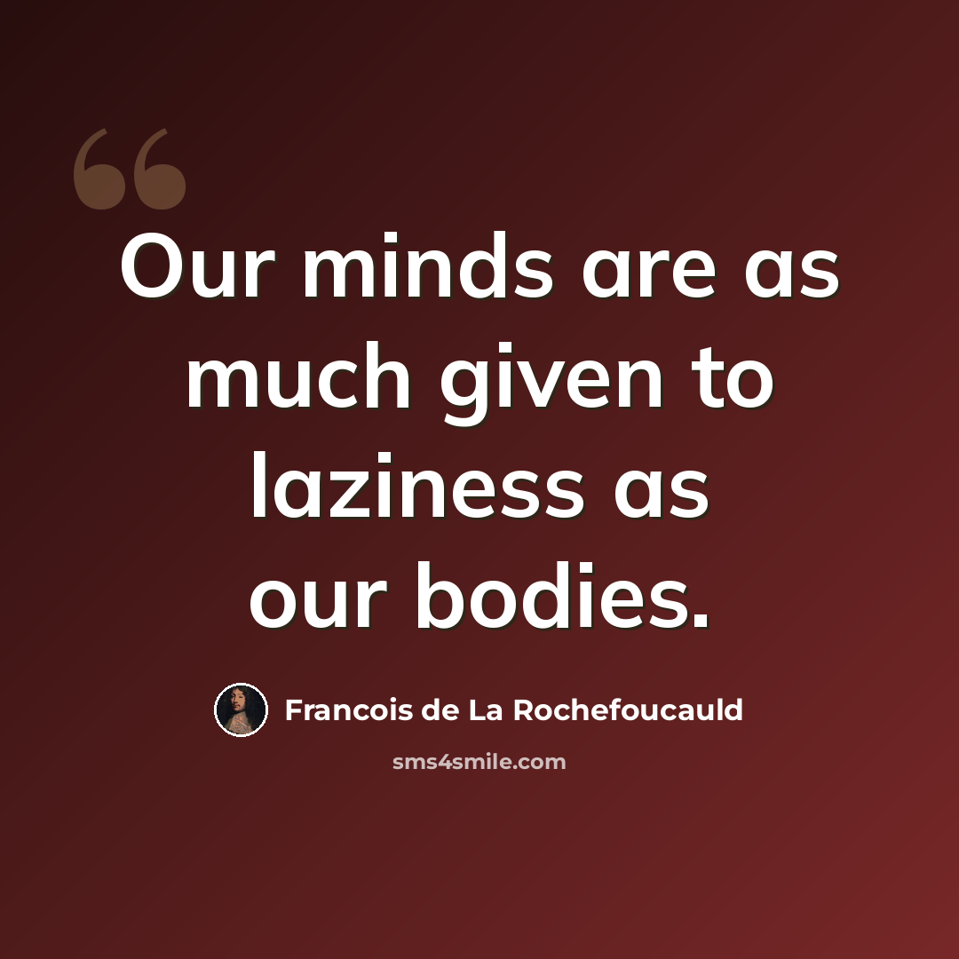 “Our minds are as much given to laziness as our bodies.” quote by Francois de La Rochefoucauld