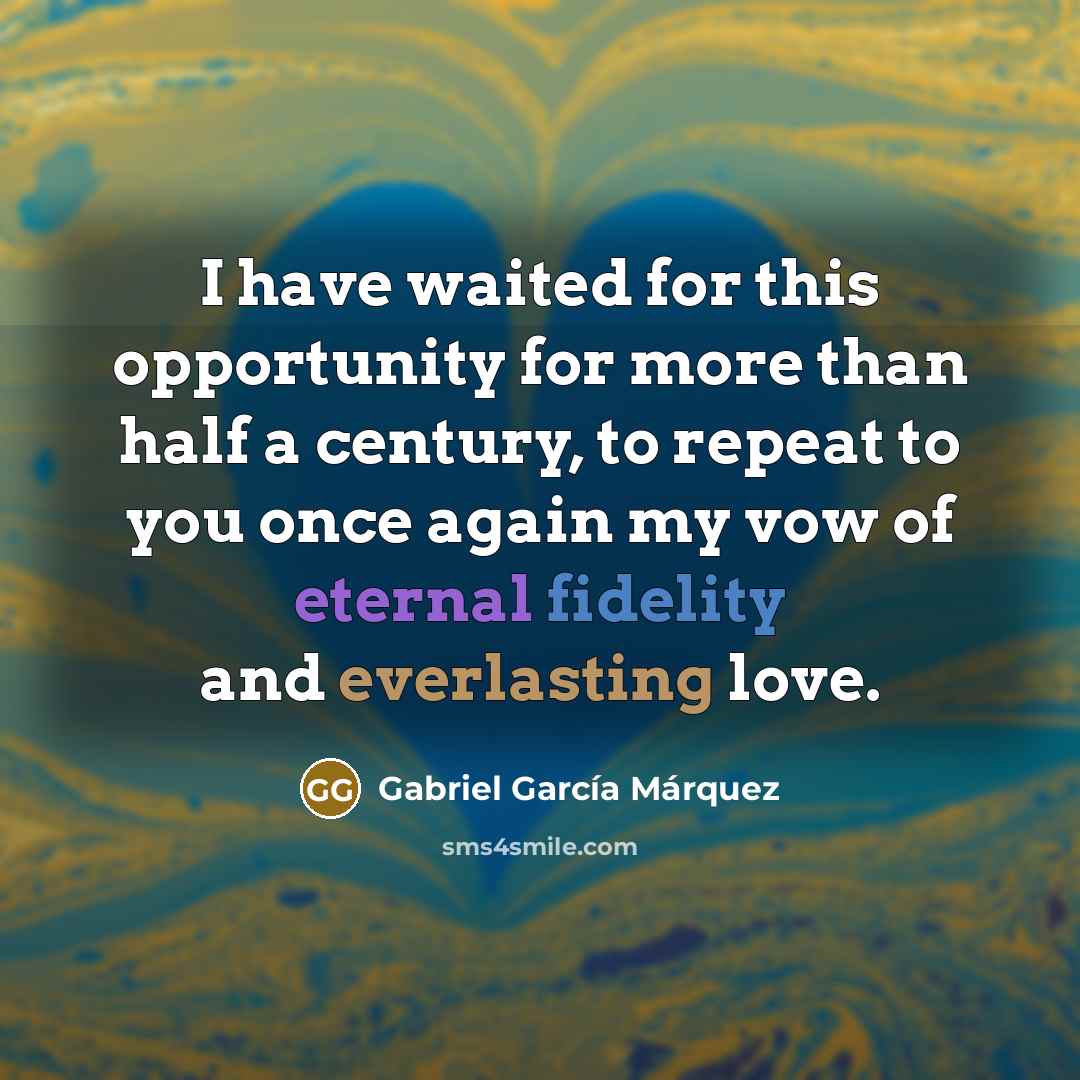 “I have waited for this opportunity for more than half a century, to repeat to you once again my vow of eternal fidelity and everlasting love.” quote by Gabriel Garcia Marquez