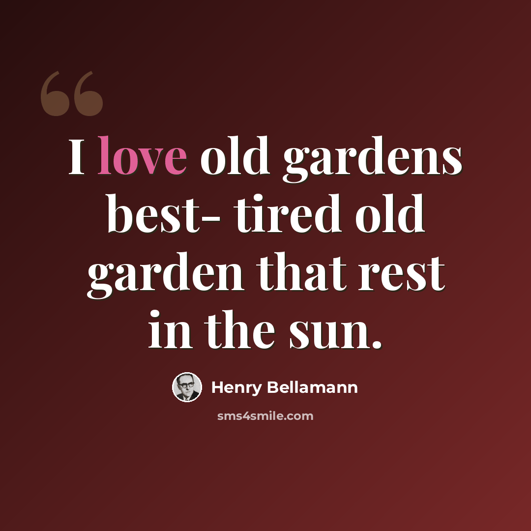 “I love old gardens best- tired old garden that rest in the sun.” quote by Henry Bellamann