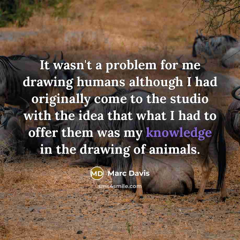 “It wasn't a problem for me drawing humans although I had originally come to the studio with the idea that what I had to offer them was my knowledge in the drawing of animals.” quote by Marc Davis
