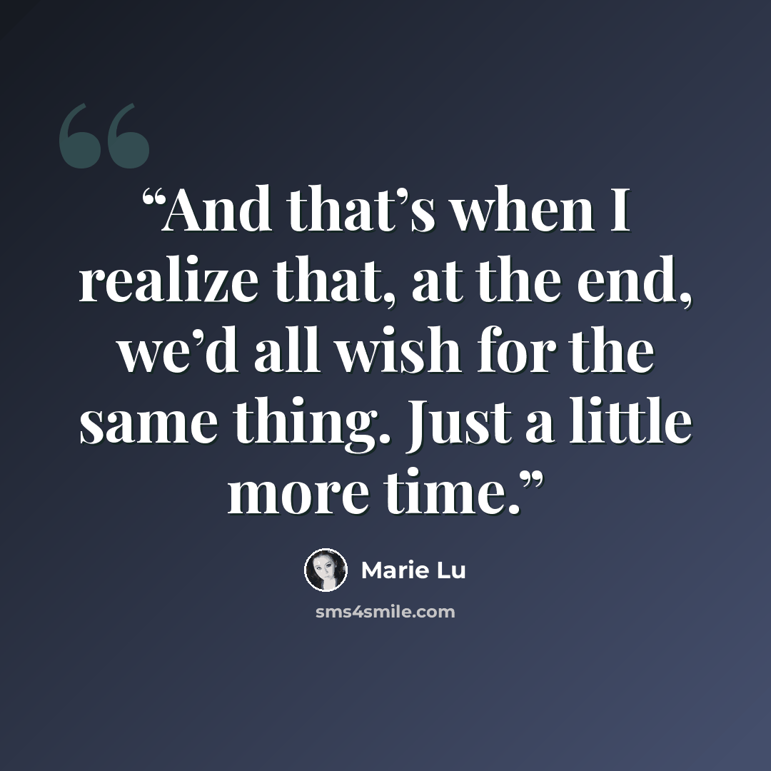“And that’s when I realize that, at the end, we’d all wish for the same thing. Just a little more time.” quote by Marie Lu