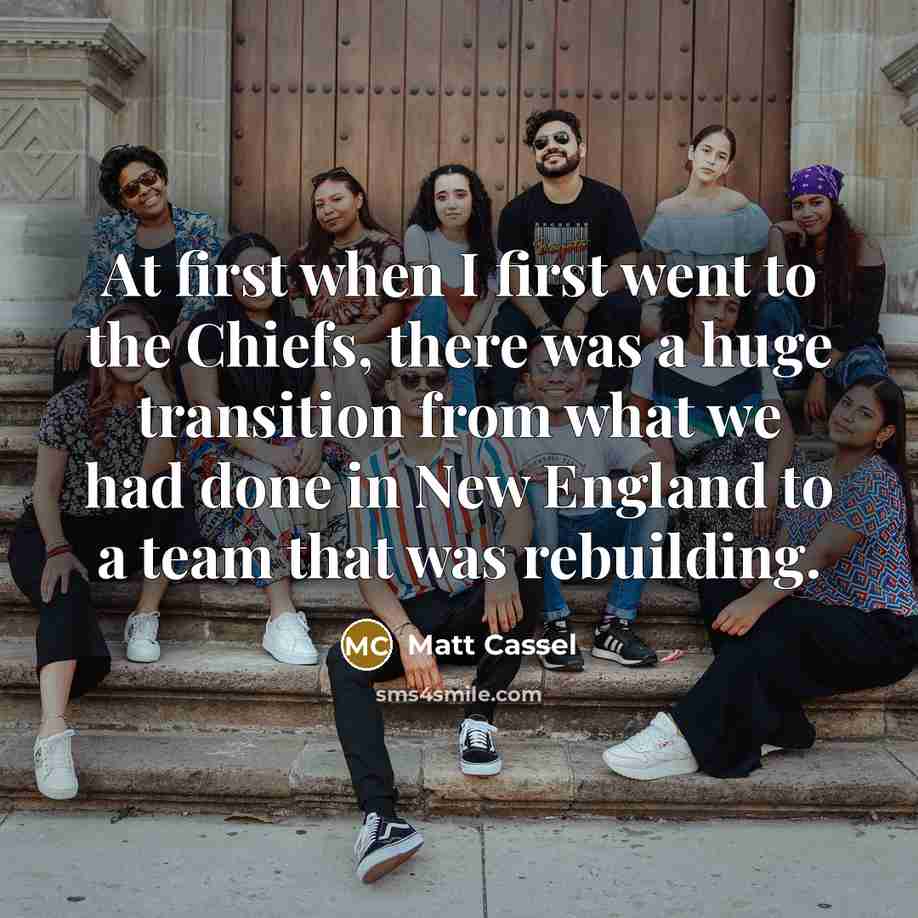 “At first when I first went to the Chiefs, there was a huge transition from what we had done in New England to a team that was rebuilding.” quote by Matt Cassel