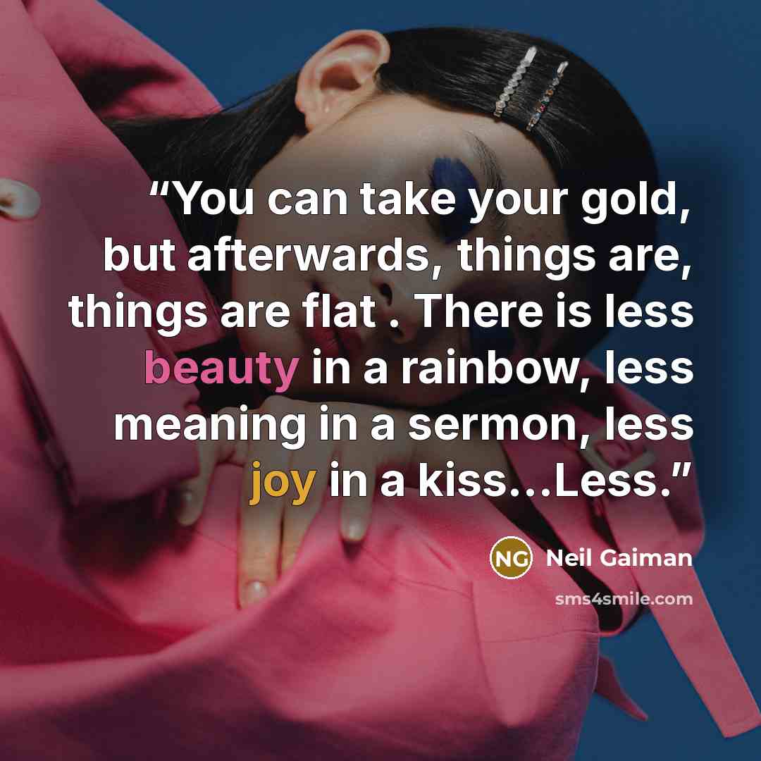 “You can take your gold, but afterwards, things are, things are flat . There is less beauty in a rainbow, less meaning in a sermon, less joy in a kiss…Less.” quote by Neil Gaiman