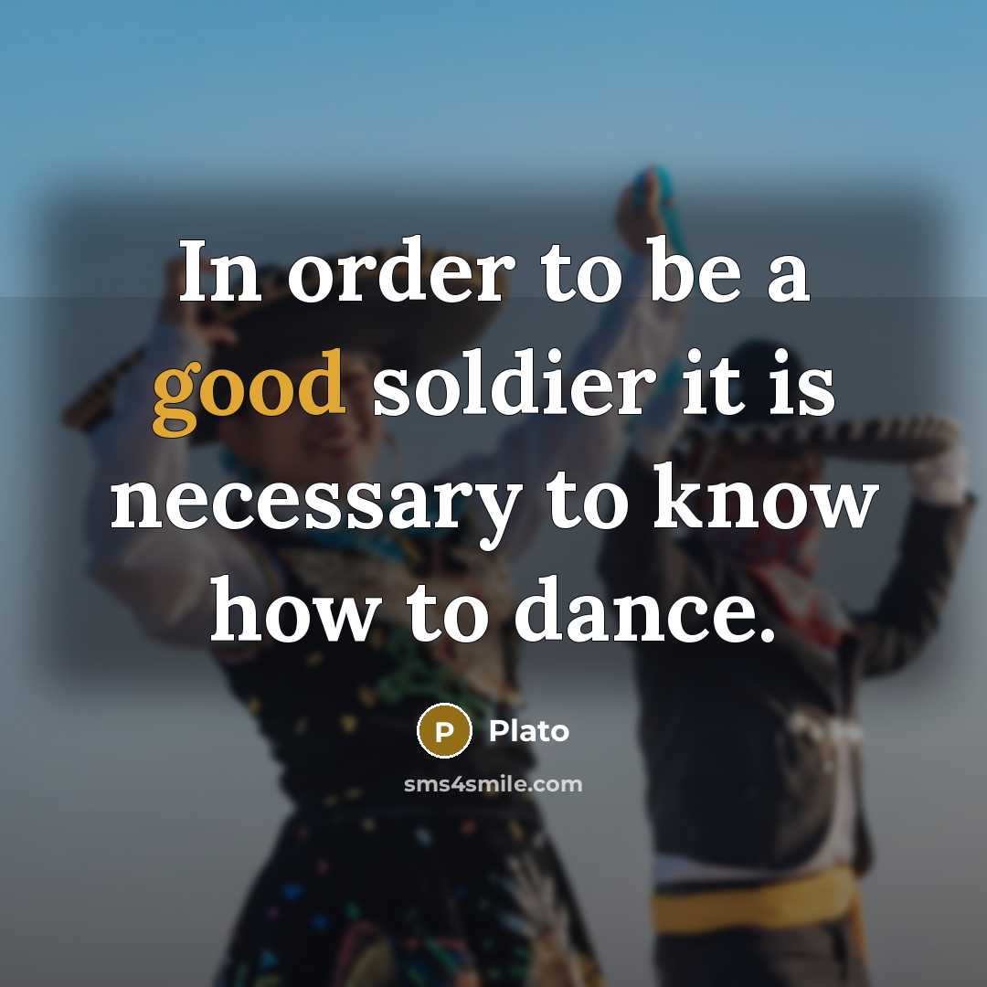 “In order to be a good soldier it is necessary to know how to dance.” quote by Plato
