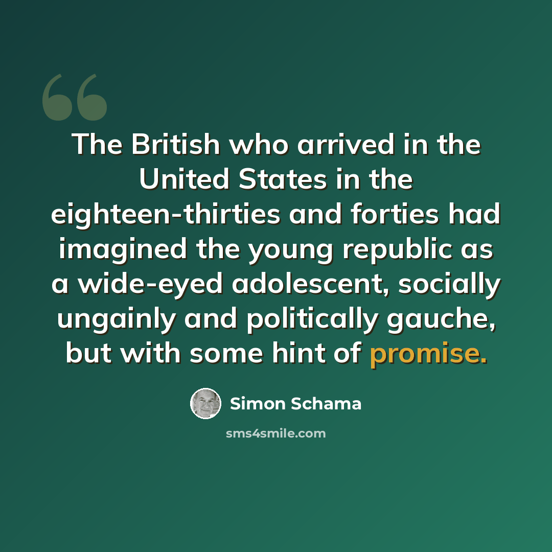 “The British who arrived in the United States in the eighteen-thirties and forties had imagined the young republic as a wide-eyed adolescent, socially ungainly and politically gauche, but with some hint of promise.” quote by Simon Schama