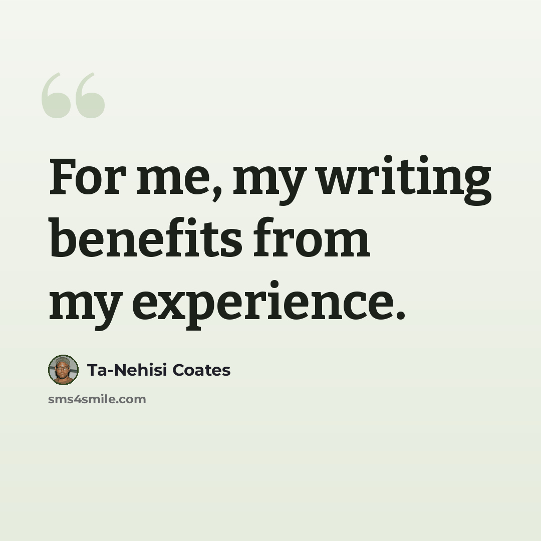 “For me, my writing benefits from my experience.” quote by Ta-Nehisi Coates