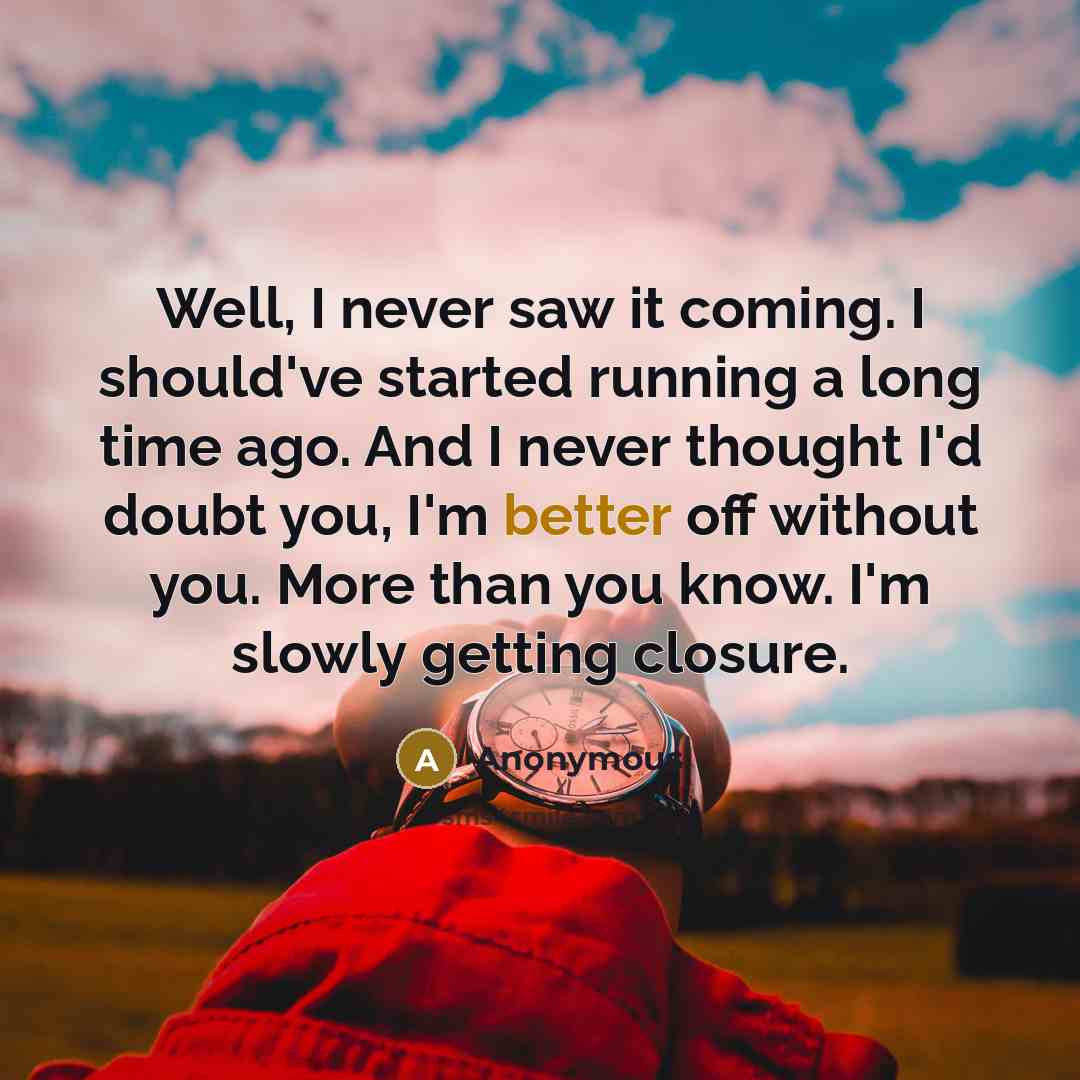“Well, I never saw it coming. I should've started running a long time ago. And I never thought I'd doubt you, I'm better off without you. More than you know. I'm slowly getting closure.” quote by Anonymous