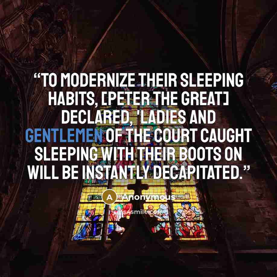 “To modernize their sleeping habits, [Peter the Great] declared, 'Ladies and gentlemen of the court caught sleeping with their boots on will be instantly decapitated.” quote by Anonymous