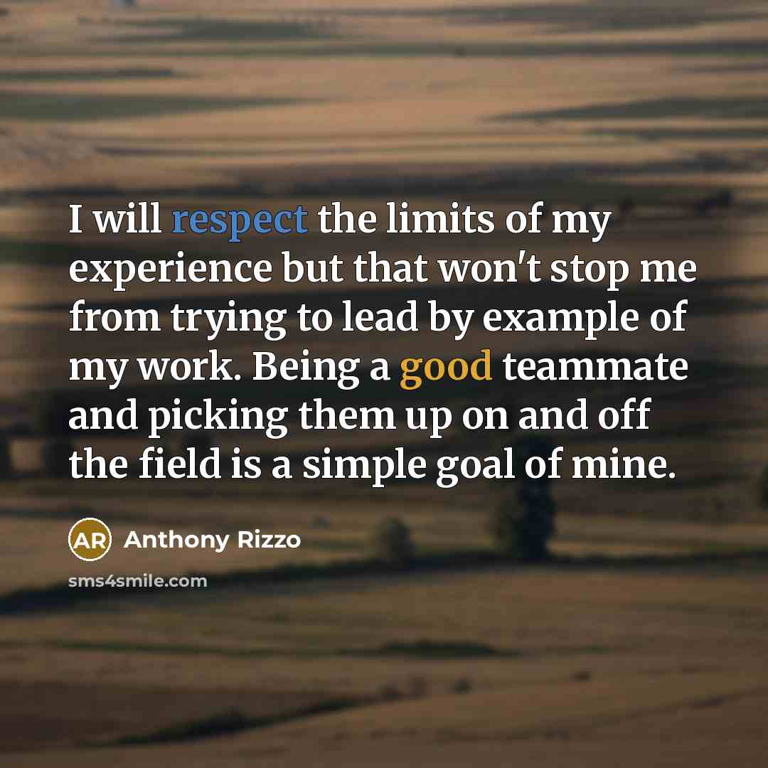 “I will respect the limits of my experience but that won't stop me from trying to lead by example of my work. Being a good teammate and picking them up on and off the field is a simple goal of mine.” quote by Anthony Rizzo