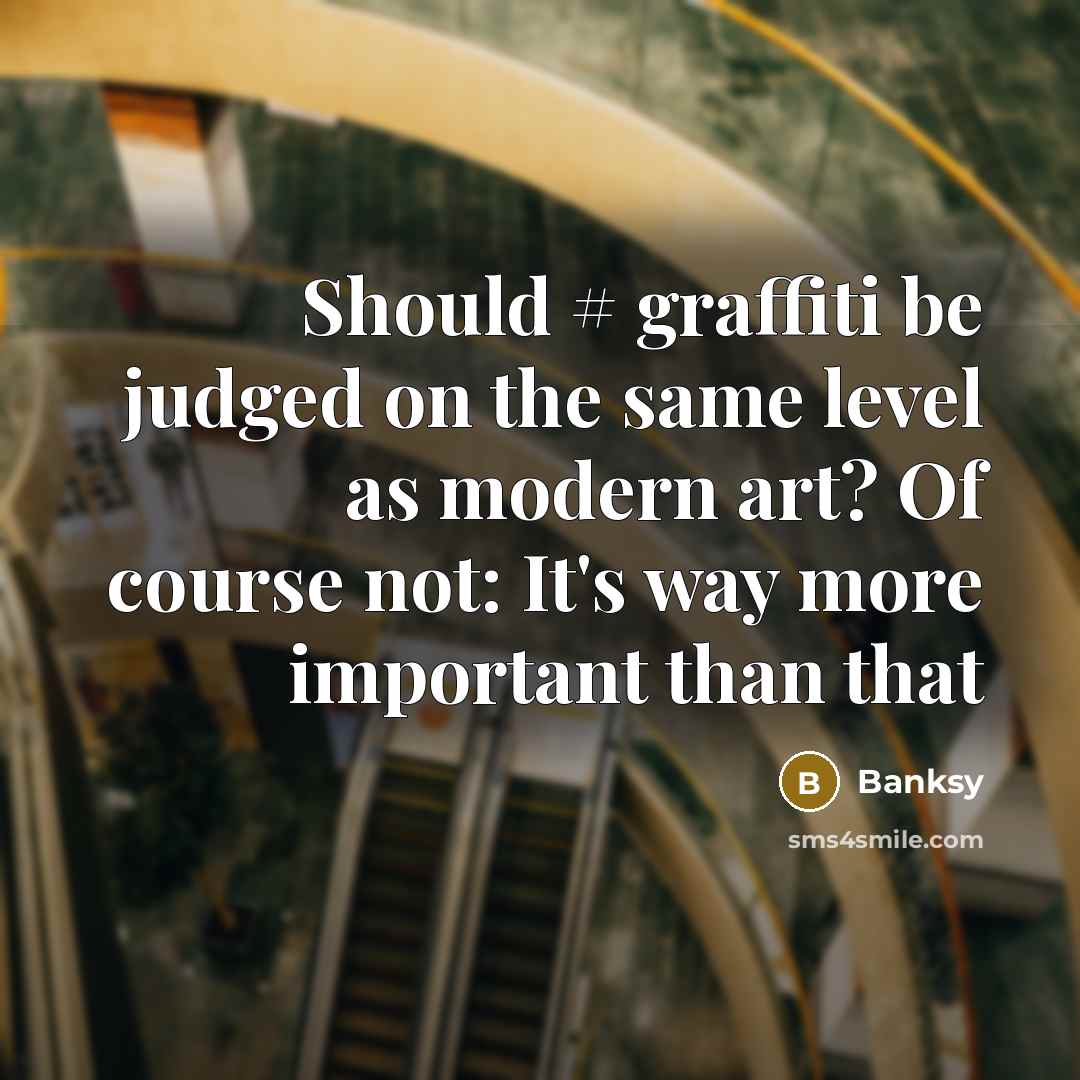“Should # graffiti be judged on the same level as modern art? Of course not: It's way more important than that” quote by Banksy