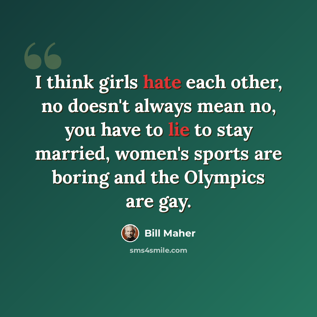 “I think girls hate each other, no doesn't always mean no, you have to lie to stay married, women's sports are boring and the Olympics are gay.” quote by Bill Maher