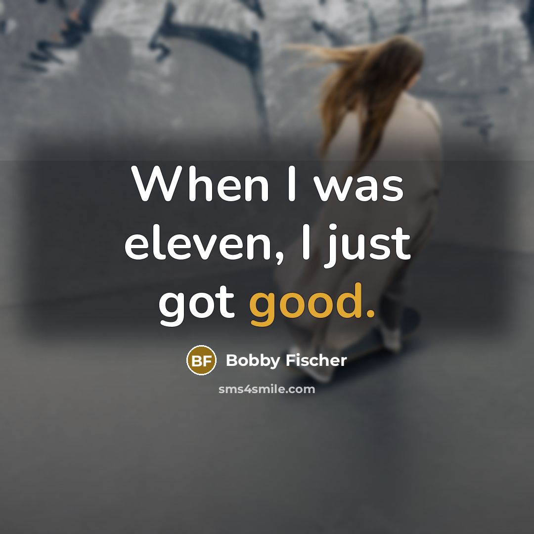 “When I was eleven, I just got good.” quote by Bobby Fischer