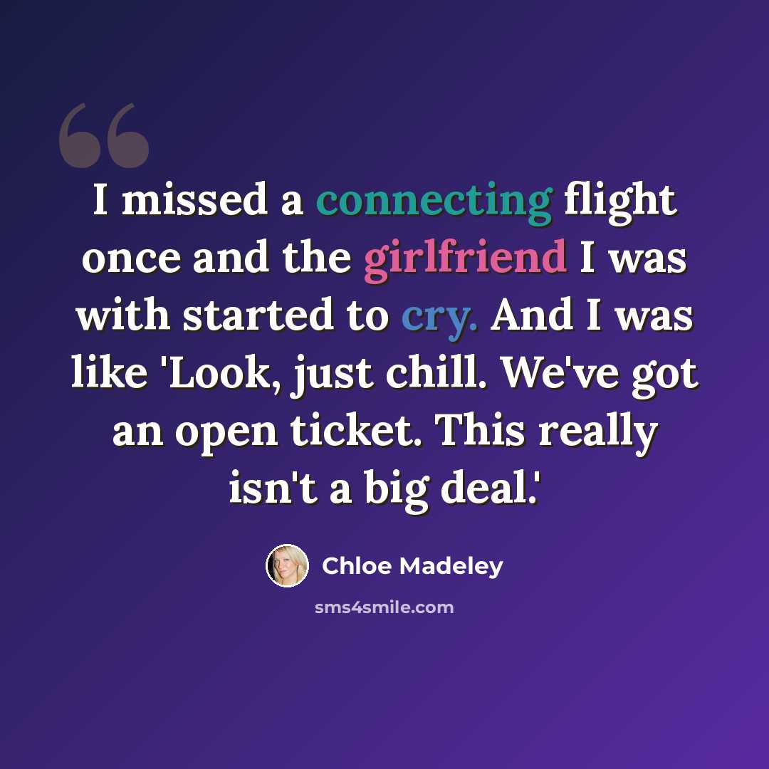 “I missed a connecting flight once and the girlfriend I was with started to cry. And I was like 'Look, just chill. We've got an open ticket. This really isn't a big deal.'” quote by Chloe Madeley