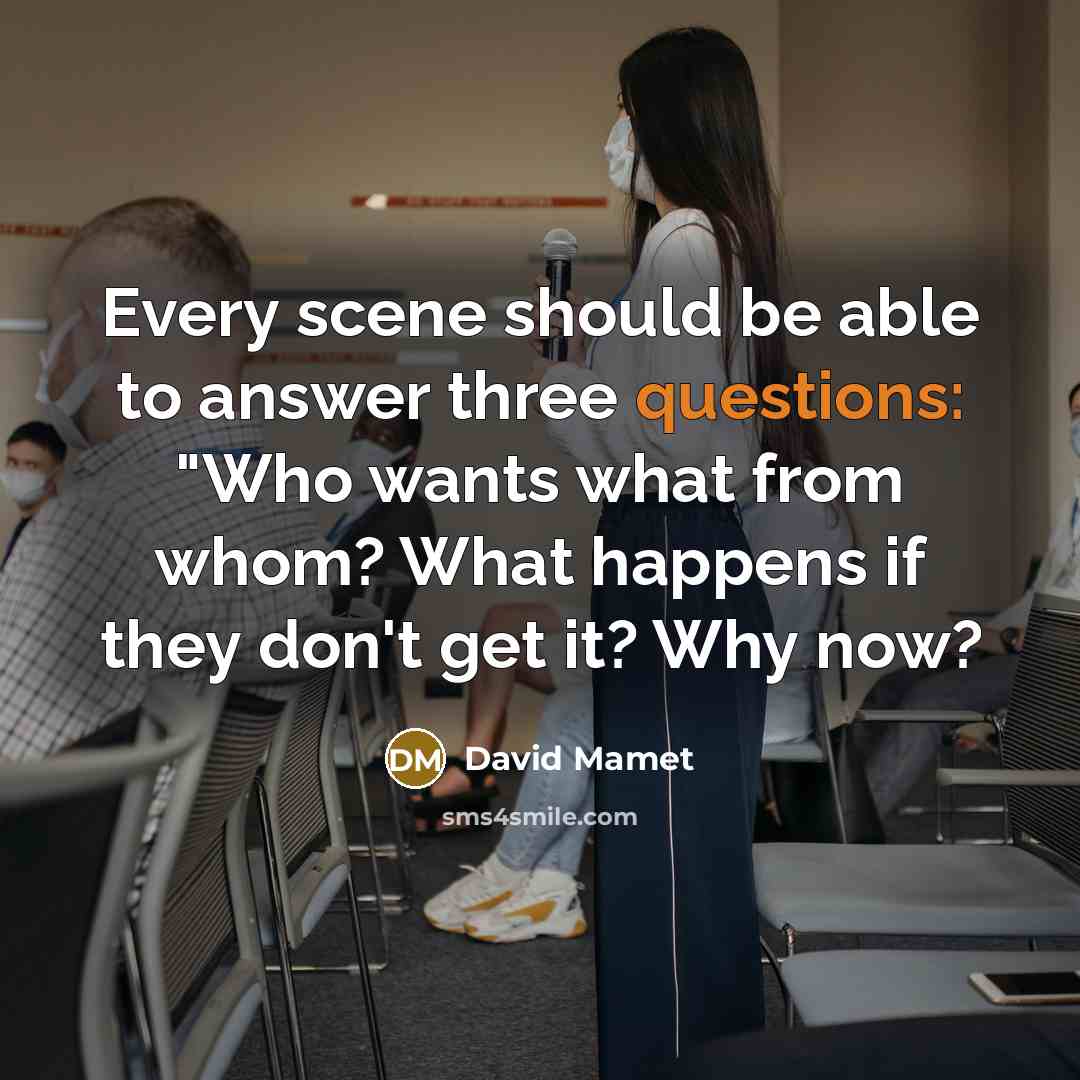 “Every scene should be able to answer three questions: "Who wants what from whom? What happens if they don't get it? Why now?” quote by David Mamet