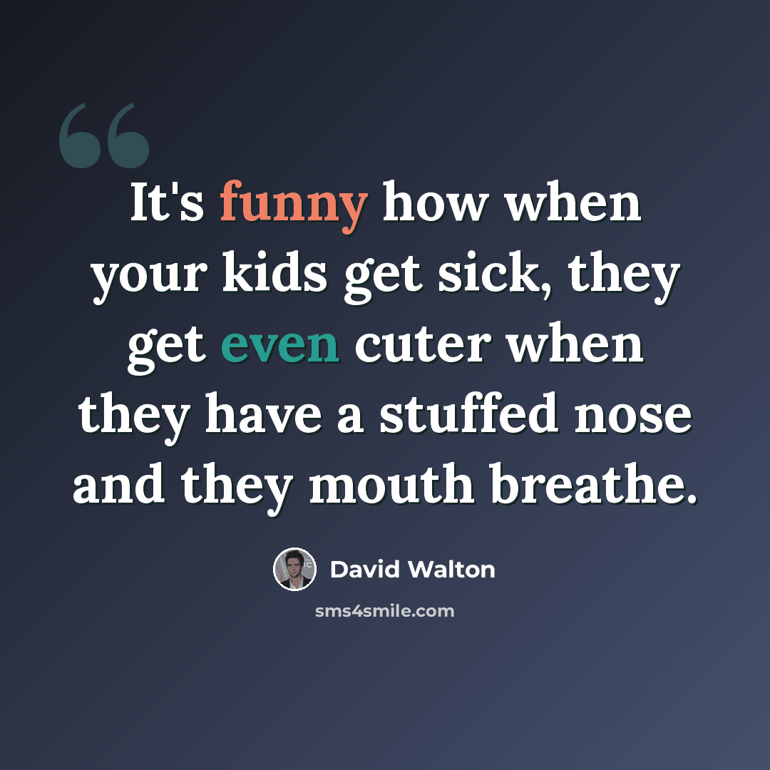 “It's funny how when your kids get sick, they get even cuter when they have a stuffed nose and they mouth breathe.” quote by David Walton