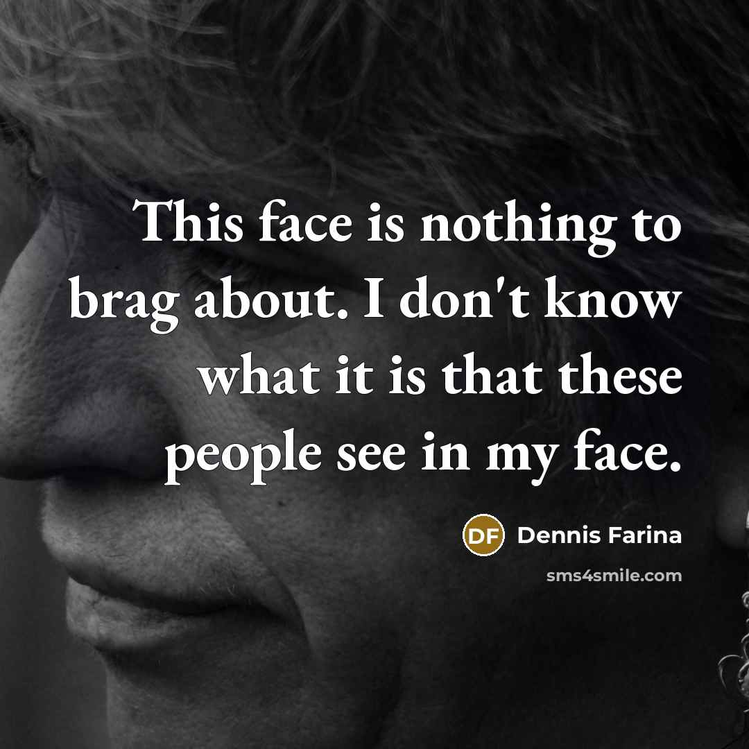 “This face is nothing to brag about. I don't know what it is that these people see in my face.” quote by Dennis Farina