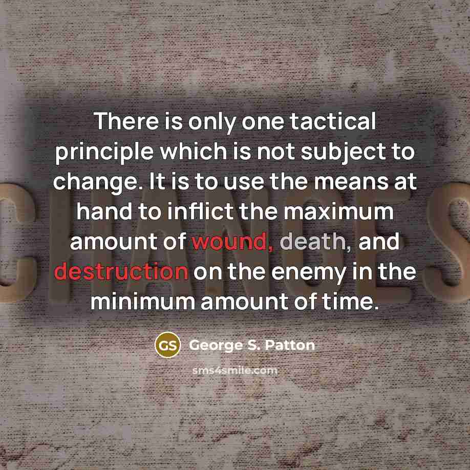 “There is only one tactical principle which is not subject to change. It is to use the means at hand to inflict the maximum amount of wound, death, and destruction on the enemy in the minimum amount of time.” quote by George S. Patton