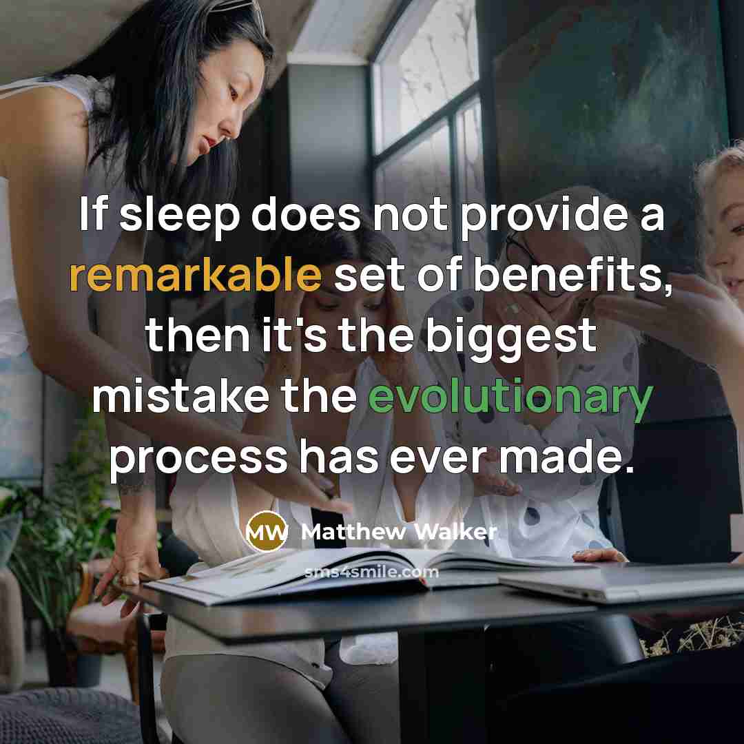 “If sleep does not provide a remarkable set of benefits, then it's the biggest mistake the evolutionary process has ever made.” quote by Matthew Walker