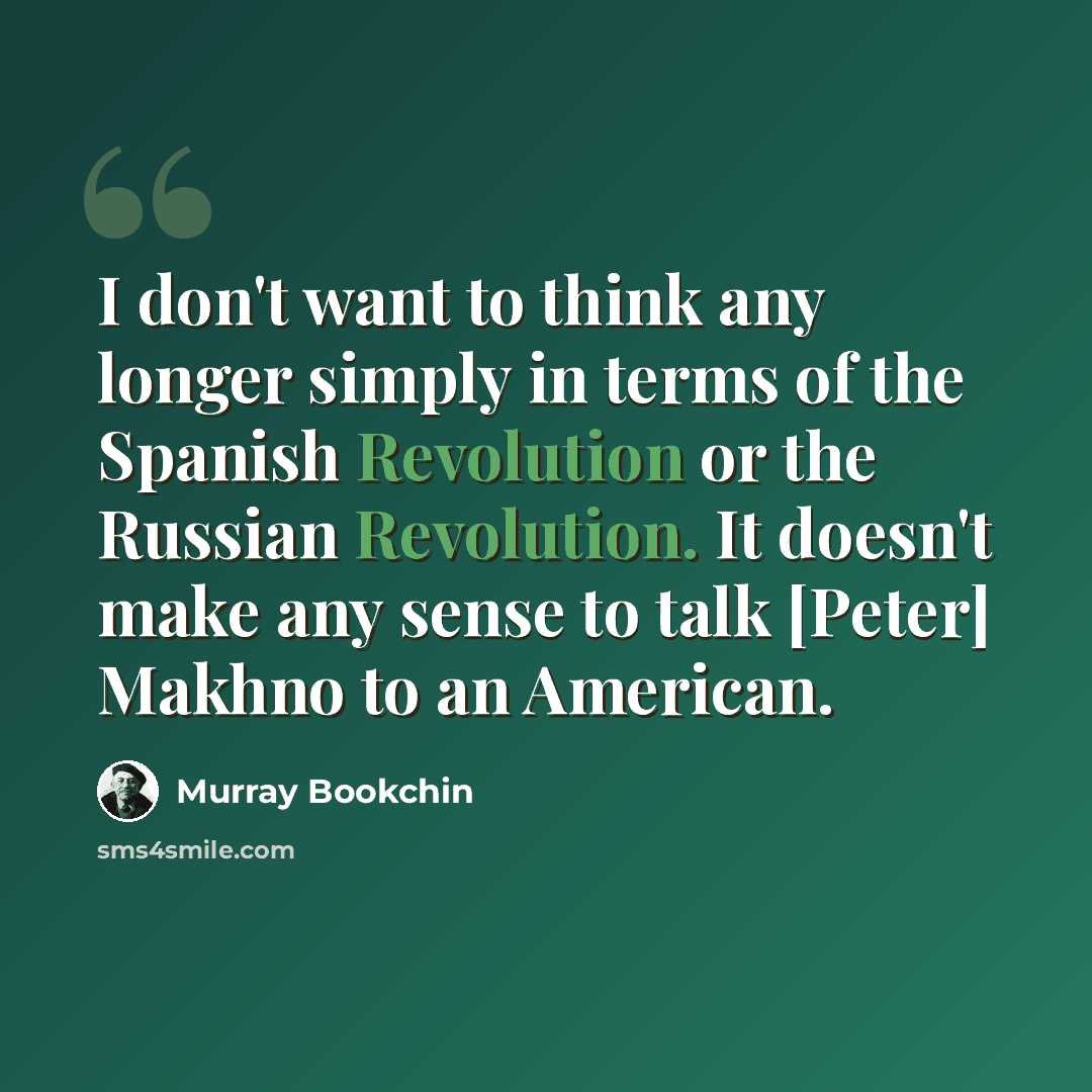 “I don't want to think any longer simply in terms of the Spanish Revolution or the Russian Revolution. It doesn't make any sense to talk [Peter] Makhno to an American.” quote by Murray Bookchin