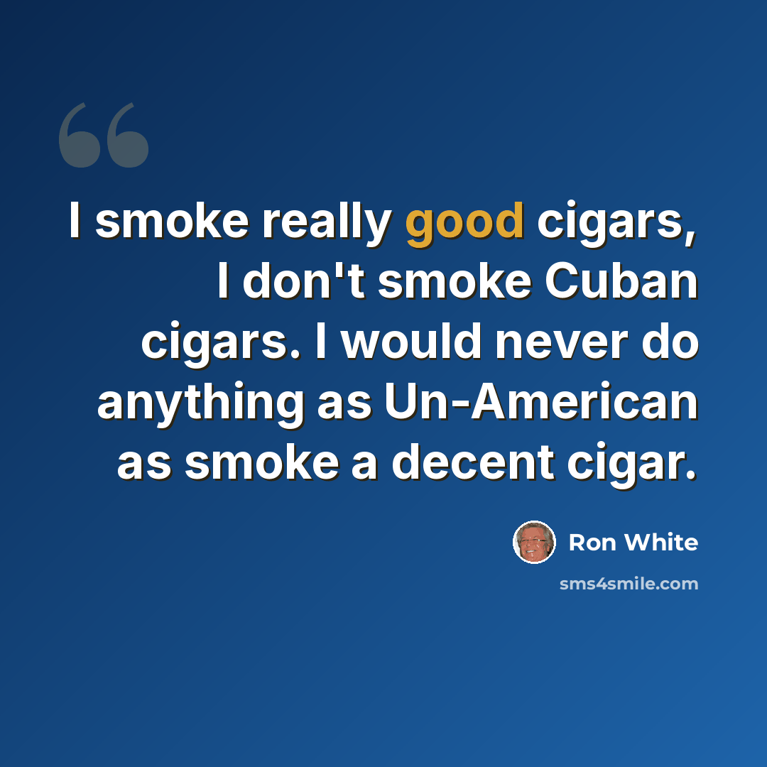 “I smoke really good cigars, I don't smoke Cuban cigars. I would never do anything as Un-American as smoke a decent cigar.” quote by Ron White