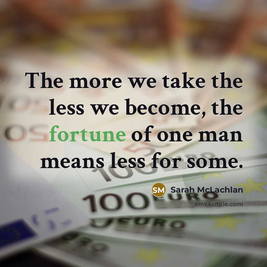 “The more we take the less we become, the fortune of one man means less for some.” quote by Sarah McLachlan