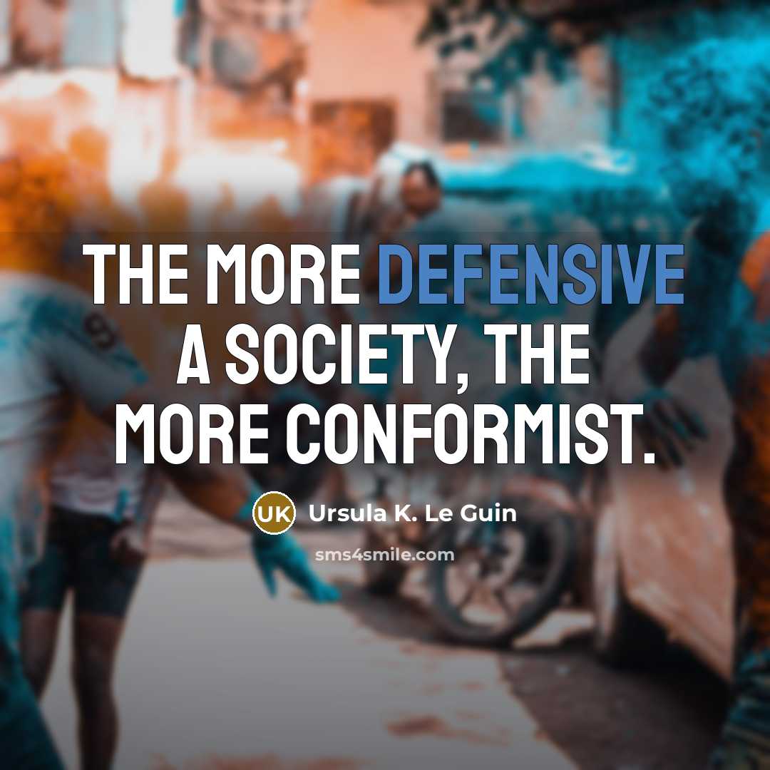“The more defensive a society, the more conformist.” quote by Ursula K. Le Guin