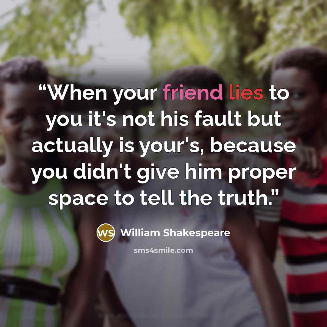 “When your friend lies to you it's not his fault but actually is your's, because you didn't give him proper space to tell the truth.” quote by William Shakespeare