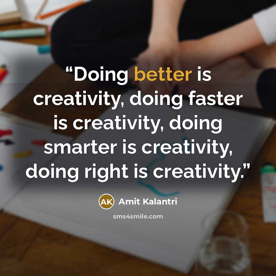 “Doing better is creativity, doing faster is creativity, doing smarter is creativity, doing right is creativity.” quote by Amit Kalantri