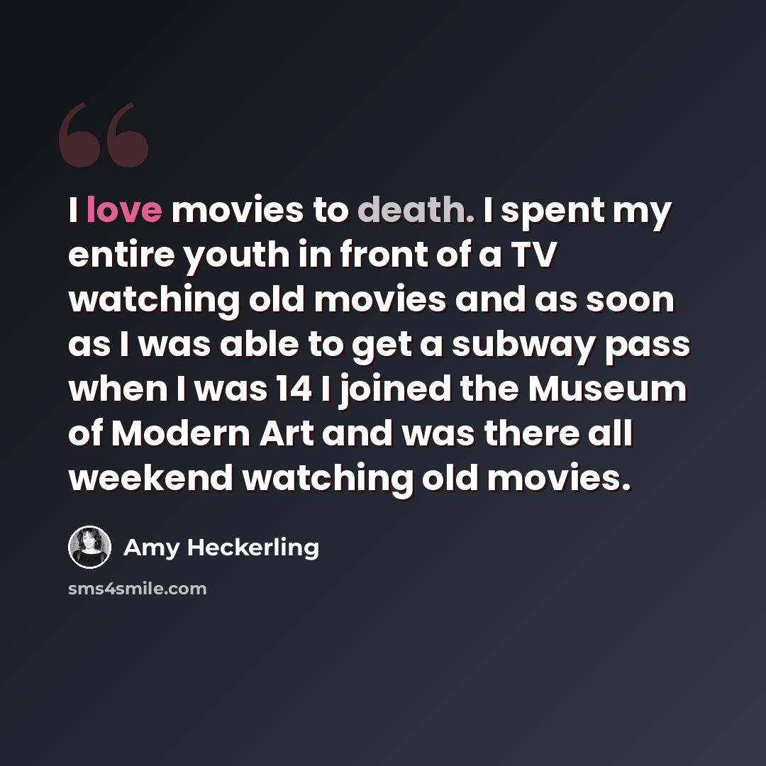 “I love movies to death. I spent my entire youth in front of a TV watching old movies and as soon as I was able to get a subway pass when I was 14 I joined the Museum of Modern Art and was there all weekend watching old movies.” quote by Amy Heckerling