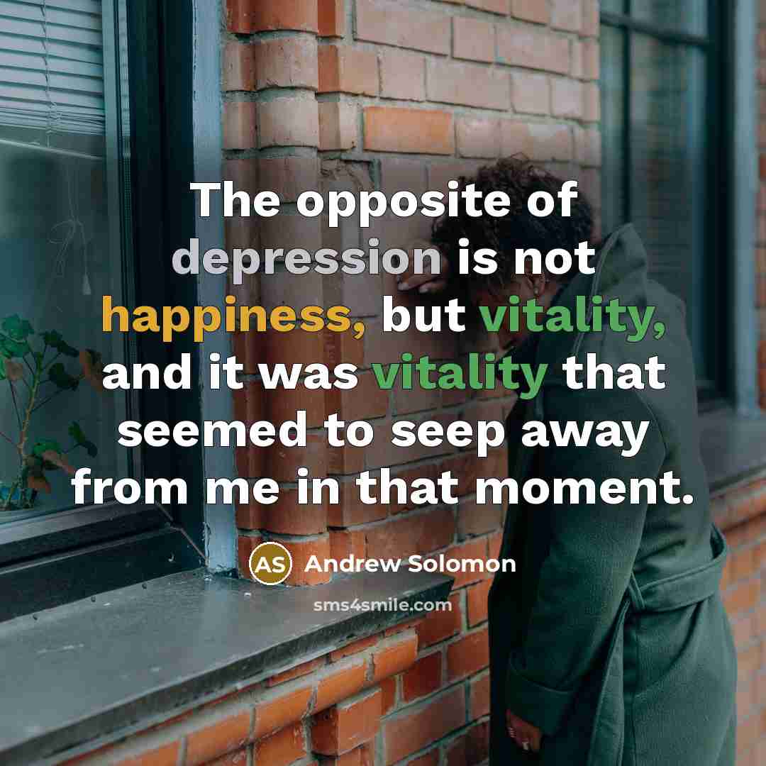 “The opposite of depression is not happiness, but vitality, and it was vitality that seemed to seep away from me in that moment.” quote by Andrew Solomon