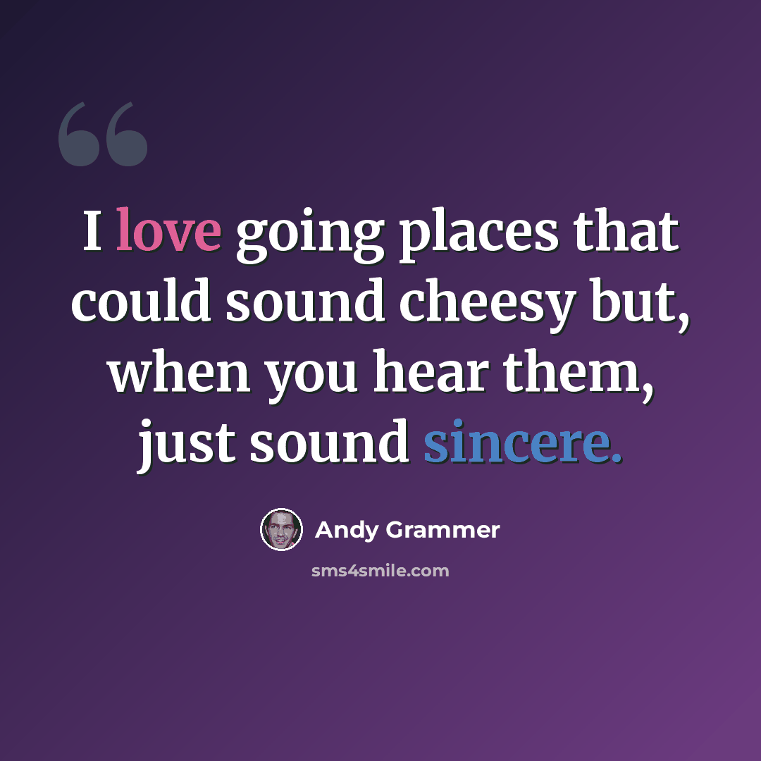 “I love going places that could sound cheesy but, when you hear them, just sound sincere.” quote by Andy Grammer