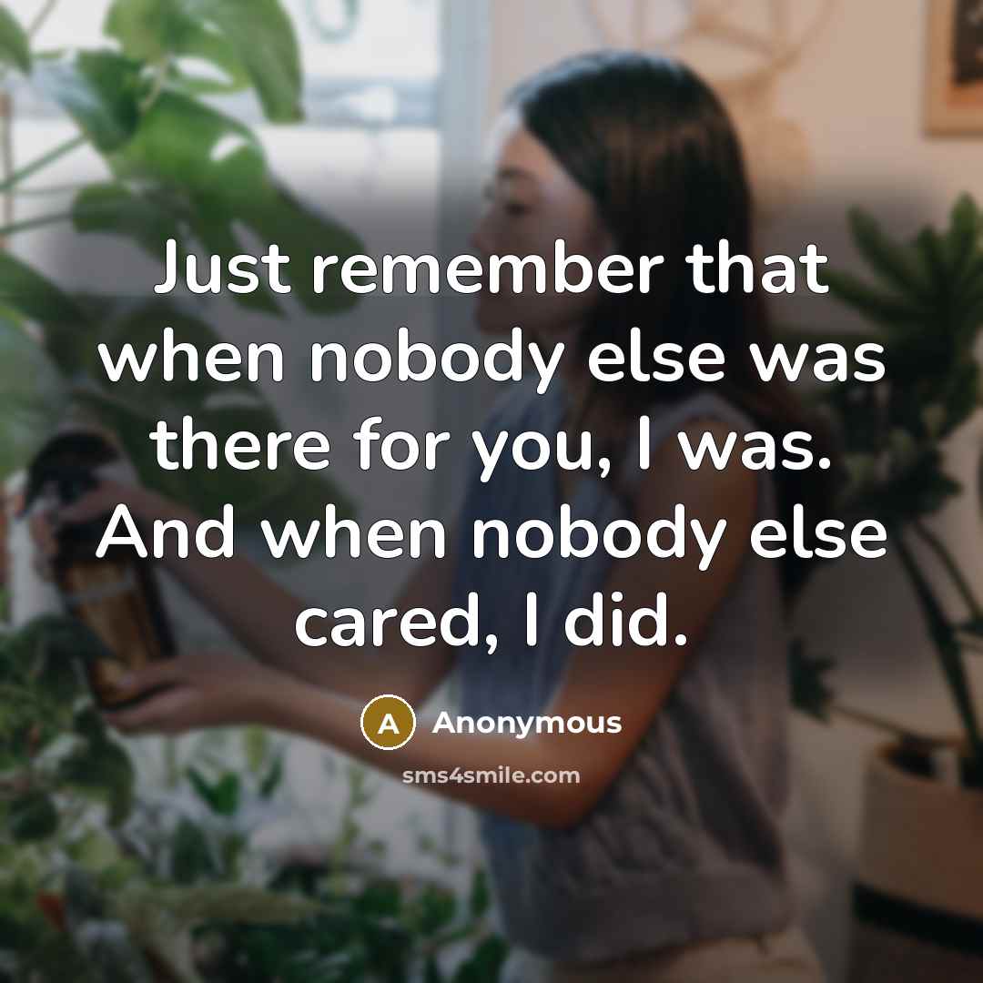 “Just remember that when nobody else was there for you, I was. And when nobody else cared, I did.” quote by Anonymous