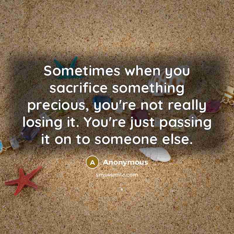 “Sometimes when you sacrifice something precious, you're not really losing it. You're just passing it on to someone else.” quote by Anonymous