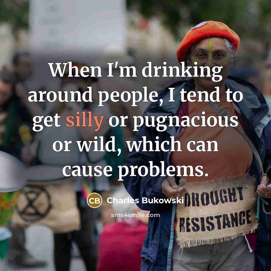 “When I'm drinking around people, I tend to get silly or pugnacious or wild, which can cause problems.” quote by Charles Bukowski
