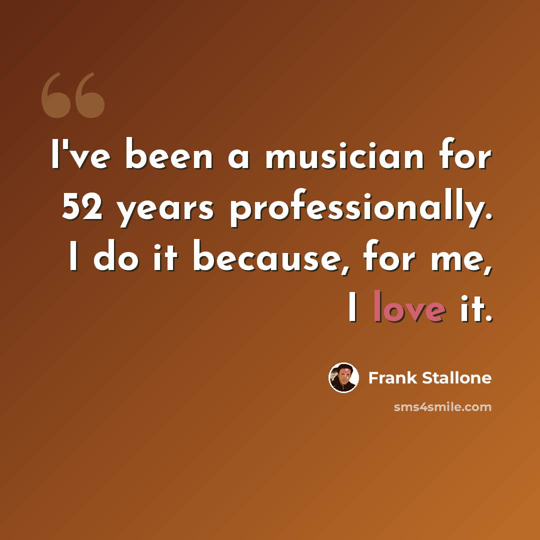 “I've been a musician for 52 years professionally. I do it because, for me, I love it.” quote by Frank Stallone
