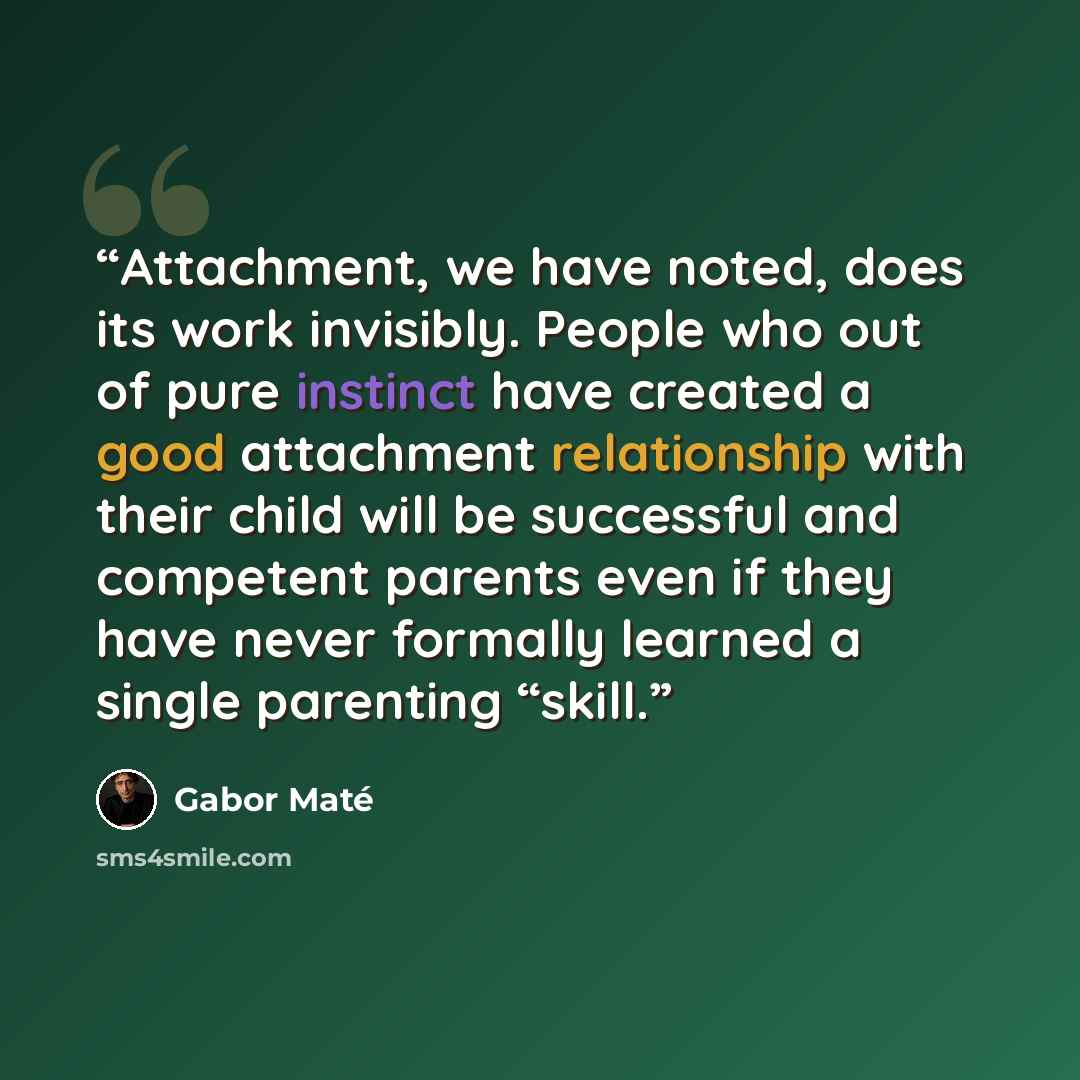 “Attachment, we have noted, does its work invisibly. People who out of pure instinct have created a good attachment relationship with their child will be successful and competent parents even if they have never formally learned a single parenting “skill.” quote by Gabor Maté