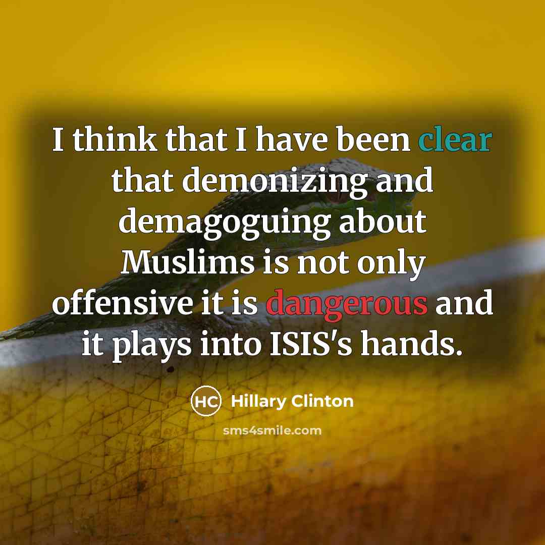 “I think that I have been clear that demonizing and demagoguing about Muslims is not only offensive it is dangerous and it plays into ISIS's hands.” quote by Hillary Clinton