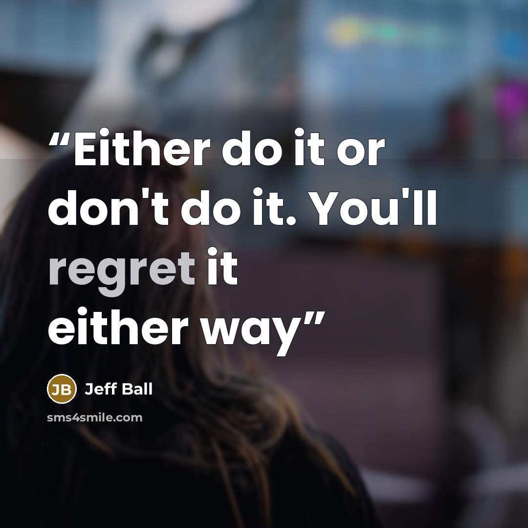 “Either do it or don't do it. You'll regret it either way” quote by Jeff Ball