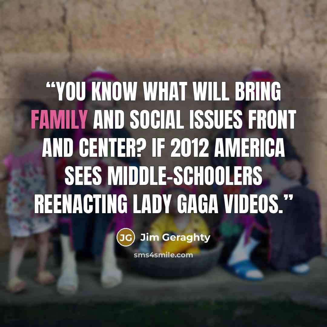 “You know what will bring family and social issues front and center? If 2012 America sees middle-schoolers reenacting Lady Gaga videos.” quote by Jim Geraghty