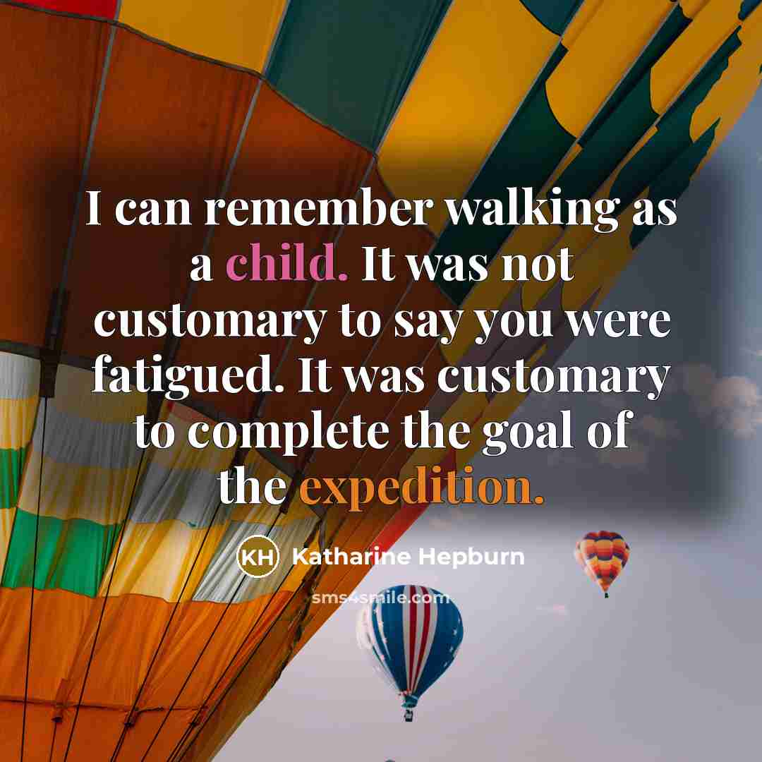 “I can remember walking as a child. It was not customary to say you were fatigued. It was customary to complete the goal of the expedition.” quote by Katharine Hepburn